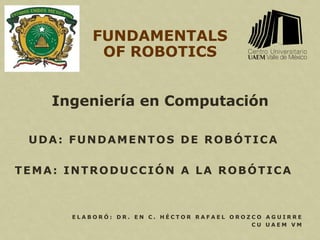 FUNDAMENTALS
OF ROBOTICS
E L A B O R Ó : D R . E N C . H É C T O R R A F A E L O R O Z C O A G U I R R E
C U U A E M V M
UDA: FUNDAMENTOS DE ROBÓTICA
TEMA: INTRODUCCIÓN A LA ROBÓTICA
Ingeniería en Computación
 
