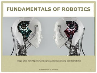 FUNDAMENTALS OF ROBOTICS
Image taken from http://www.cra.org/ccc/visioning/visioning-activities/robotics
Fundamentals of Robotics 3
 