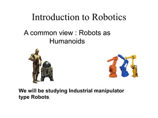 Introduction to Robotics
A common view : Robots as
Humanoids
We will be studying Industrial manipulator
type Robots.
 