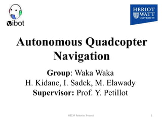Autonomous Quadcopter
Navigation
Group: Waka Waka
H. Kidane, I. Sadek, M. Elawady
Supervisor: Prof. Y. Petillot
1B31XP Robotics Project
 