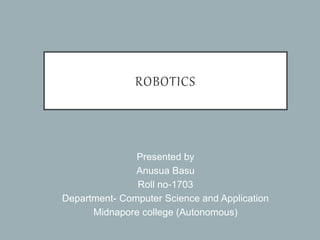 ROBOTICS
Presented by
Anusua Basu
Roll no-1703
Department- Computer Science and Application
Midnapore college (Autonomous)
 