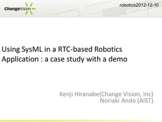 robotics2012-12-10




Using SysML in a RTC-based Robotics
Application : a case study with a demo



                 Kenji Hiranabe(Change Vision, Inc)
                               Noriaki Ando (AIST)
 