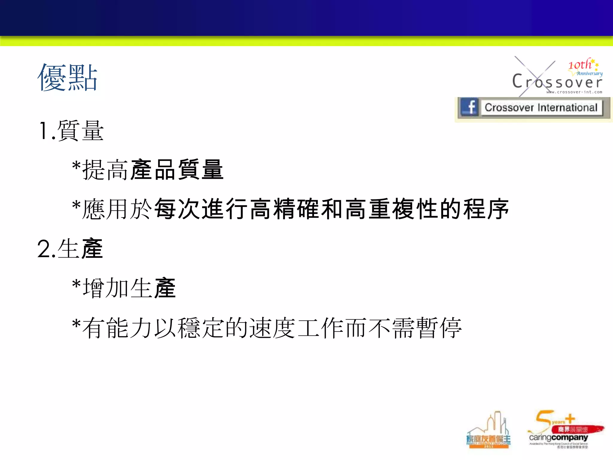 優點
1.質量
*提高產品質量
*應用於每次進行高精確和高重複性的程序
2.生產
*增加生產
*有能力以穩定的速度工作而不需暫停
 
