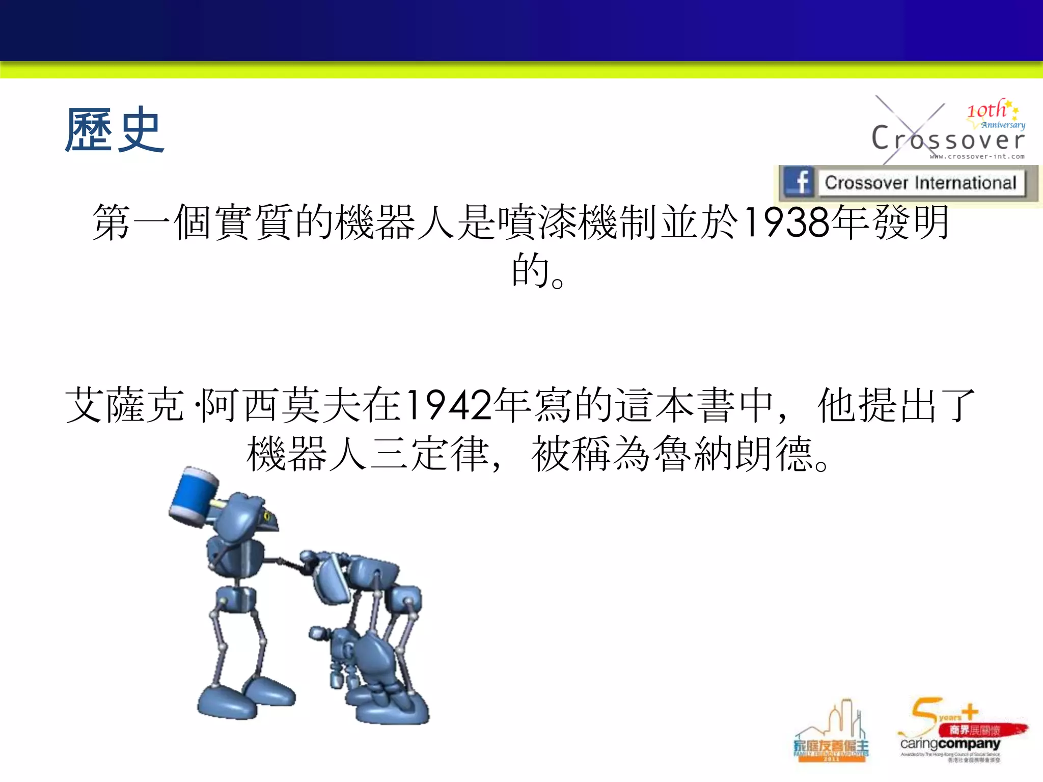 歷史
第一個實質的機器人是噴漆機制並於1938年發明
的。
艾薩克·阿西莫夫在1942年寫的這本書中，他提出了
機器人三定律，被稱為魯納朗德。
 