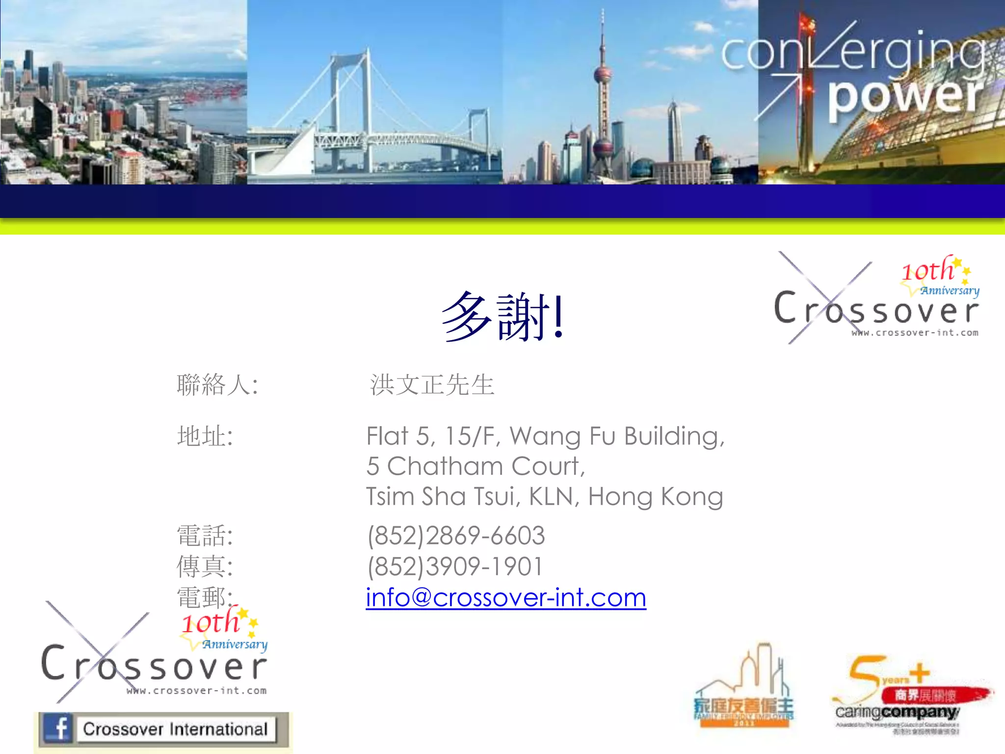 聯絡人: 洪文正先生
地址: Flat 5, 15/F, Wang Fu Building,
5 Chatham Court,
Tsim Sha Tsui, KLN, Hong Kong
電話: (852)2869-6603
傳真: (852)3909-1901
電郵: info@crossover-int.com
多謝!
 
