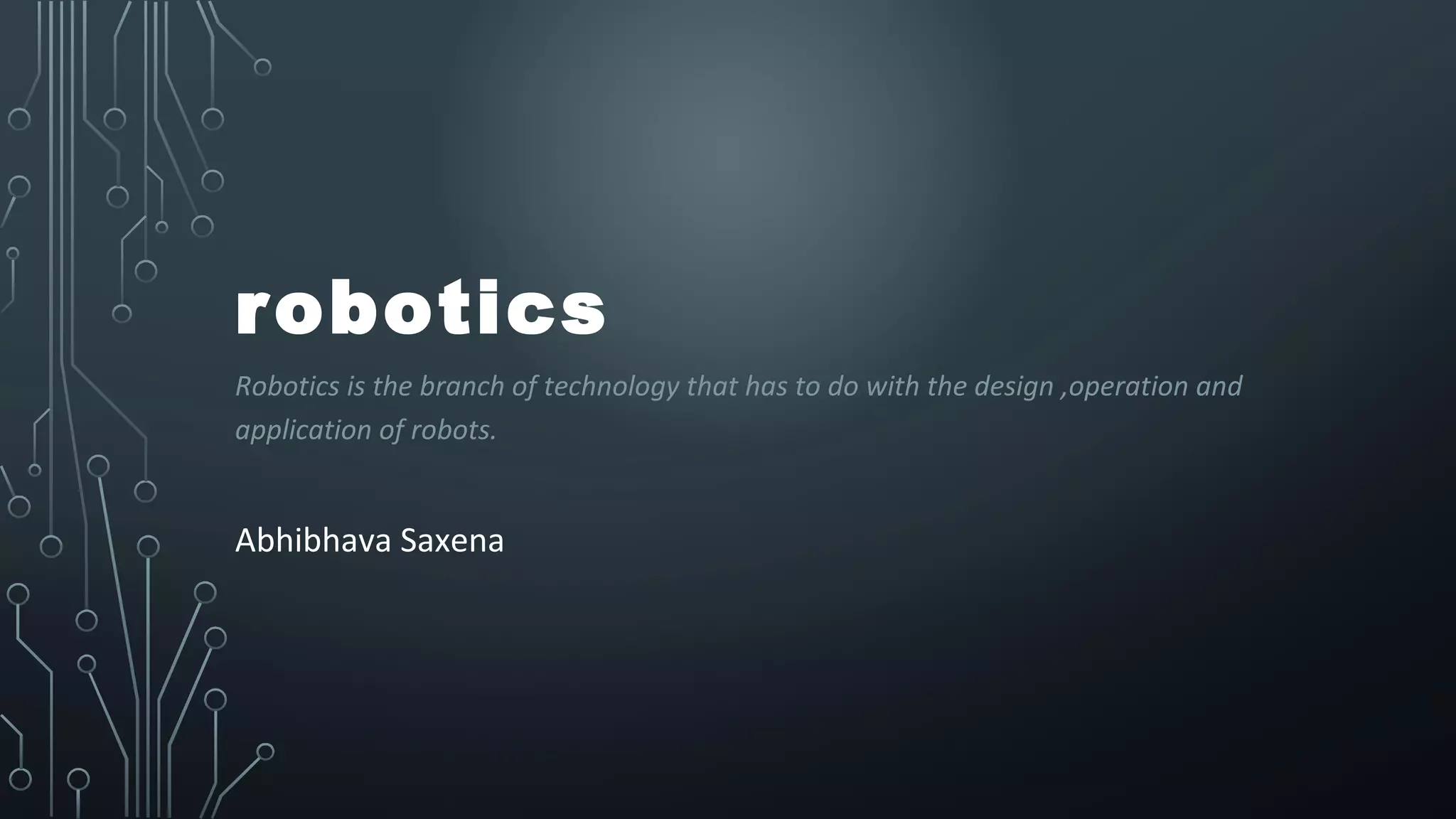 robotics
Robotics is the branch of technology that has to do with the design ,operation and
application of robots.
Abhibhava Saxena
 