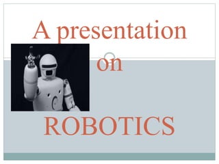 A presentation
on
ROBOTICS
 