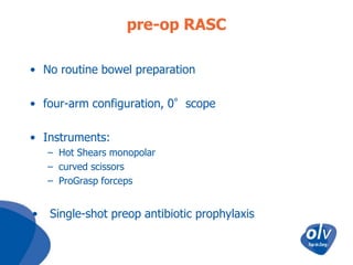 pre-op RASC
• No routine bowel preparation

• four-arm configuration, 0°scope
• Instruments:
– Hot Shears monopolar
– curved scissors
– ProGrasp forceps

•

Single-shot preop antibiotic prophylaxis

 