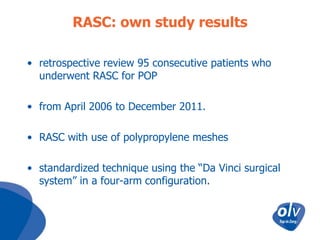 RASC: own study results
• retrospective review 95 consecutive patients who
underwent RASC for POP
• from April 2006 to December 2011.
• RASC with use of polypropylene meshes
• standardized technique using the “Da Vinci surgical
system” in a four-arm configuration.

 