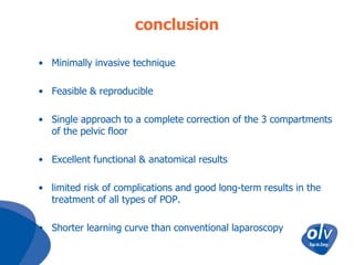 conclusion
• Minimally invasive technique
• Feasible & reproducible
• Single approach to a complete correction of the 3 compartments
of the pelvic floor
• Excellent functional & anatomical results

• limited risk of complications and good long-term results in the
treatment of all types of POP.
• Shorter learning curve than conventional laparoscopy

 