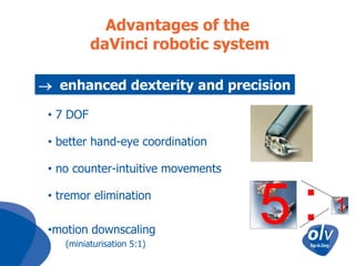 Advantages of the
daVinci robotic system
 enhanced dexterity and precision
• 7 DOF
• better hand-eye coordination
• no counter-intuitive movements
• tremor elimination
•motion downscaling
(miniaturisation 5:1)

5:

1

 
