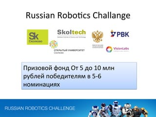 Russian	
  Robo„cs	
  Challange	
  
Призовой	
  фонд	
  От	
  5	
  до	
  10	
  млн	
  
рублей	
  победителям	
  в	
  5-­‐6	
  
номинациях	
  
 