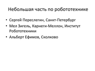  Небольшая	
  часть	
  по	
  робототехнике	
  
•  Сергей	
  Переслегин,	
  Санкт-­‐Петербург	
  
•  Мел	
  Зигель,	
  Карнеги-­‐Меллон,	
  Институт	
  
Робототехники	
  
•  Альберт	
  Ефимов,	
  Сколково	
  
 
