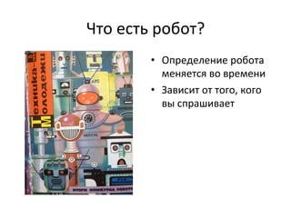 Что	
  есть	
  робот?	
  
•  Определение	
  робота	
  
меняется	
  во	
  времени	
  
•  Зависит	
  от	
  того,	
  кого	
  
вы	
  спрашивает	
  
 