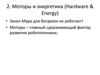 2.	
  Моторы	
  и	
  энергетика	
  (Hardware	
  &	
  
Energy)	
  
•  Закон	
  Мура	
  для	
  батареек	
  не	
  работает!	
  
•  Моторы	
  –	
  главный	
  сдерживающий	
  фактор	
  
развития	
  робототехники;	
  
 