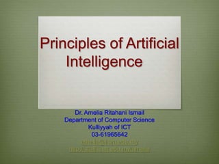 Principles of Artificial
Intelligence
Dr. Amelia Ritahani Ismail
Department of Computer Science
Kulliyyah of ICT
03-61965642
amelia@iium.edu.my
http://staff.iium.edu.my/amelia
 
