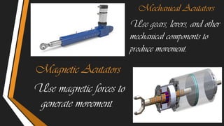 Mechanical Acutators
Use gears, levers, and other
mechanical components to
produce movement.
Magnetic Acutators
Use magnetic forces to
generate movement.
 