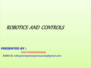 ROBOTICS AND CONTROLS
PRESENTED BY :
P.NITHIYANARAYANAN
EMAII ID: nithiyanarayananponnusamy@gmail.com
 