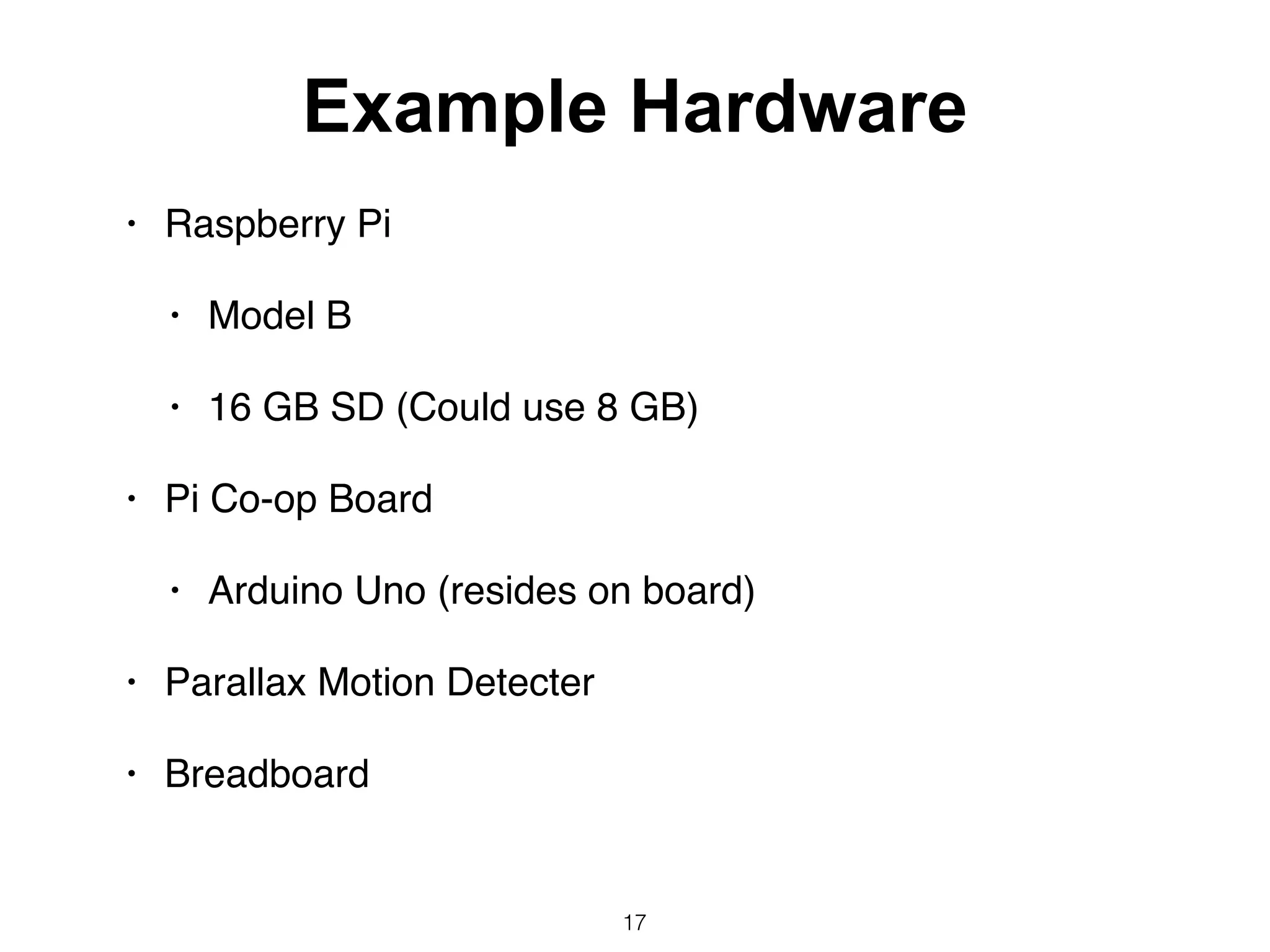 Example Hardware
• Raspberry Pi
• Model B
• 16 GB SD (Could use 8 GB)
• Pi Co-op Board
• Arduino Uno (resides on board)
• Parallax Motion Detecter
• Breadboard
17
 