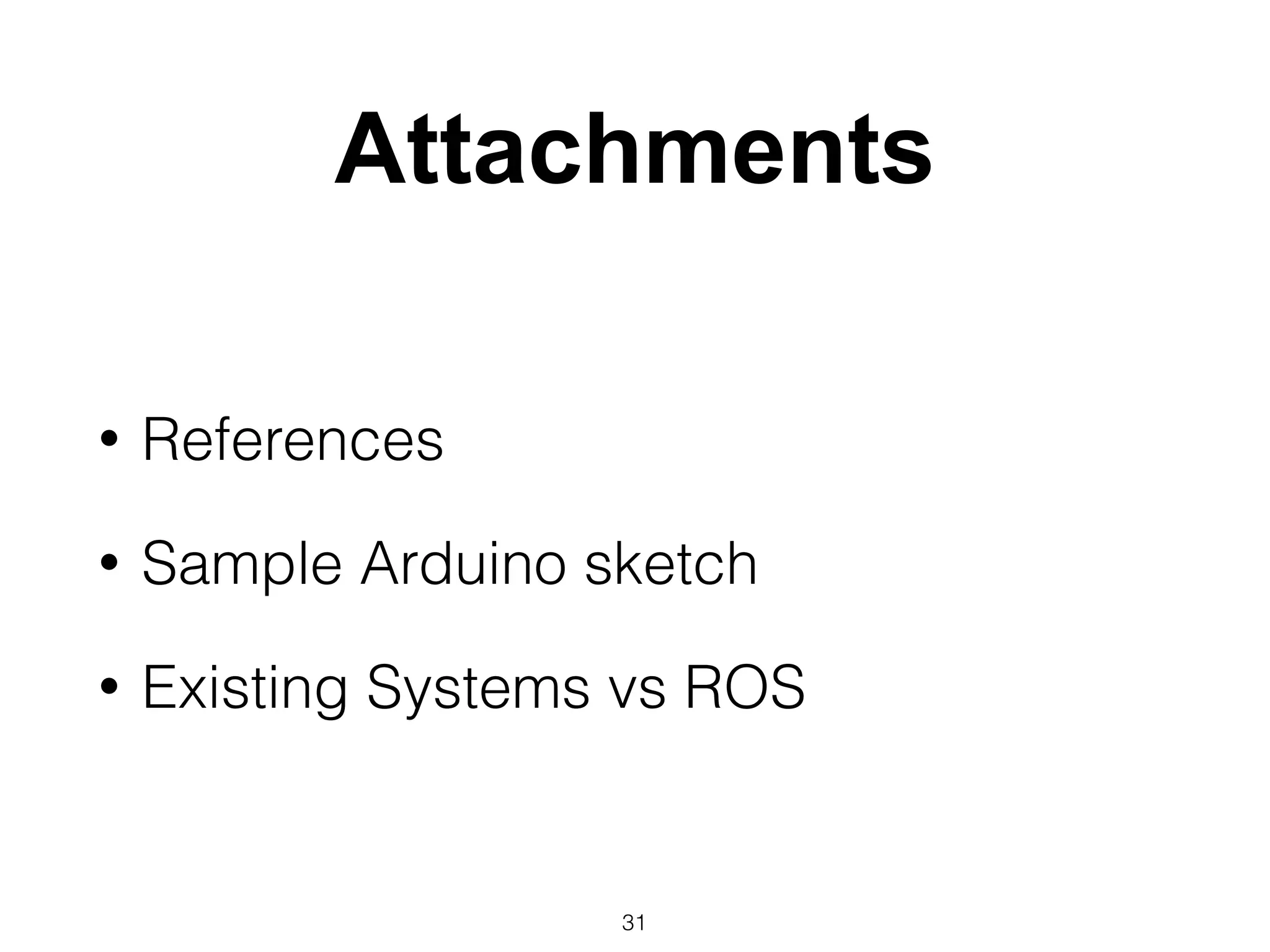 Attachments
• References
• Sample Arduino sketch
• Existing Systems vs ROS
31
 