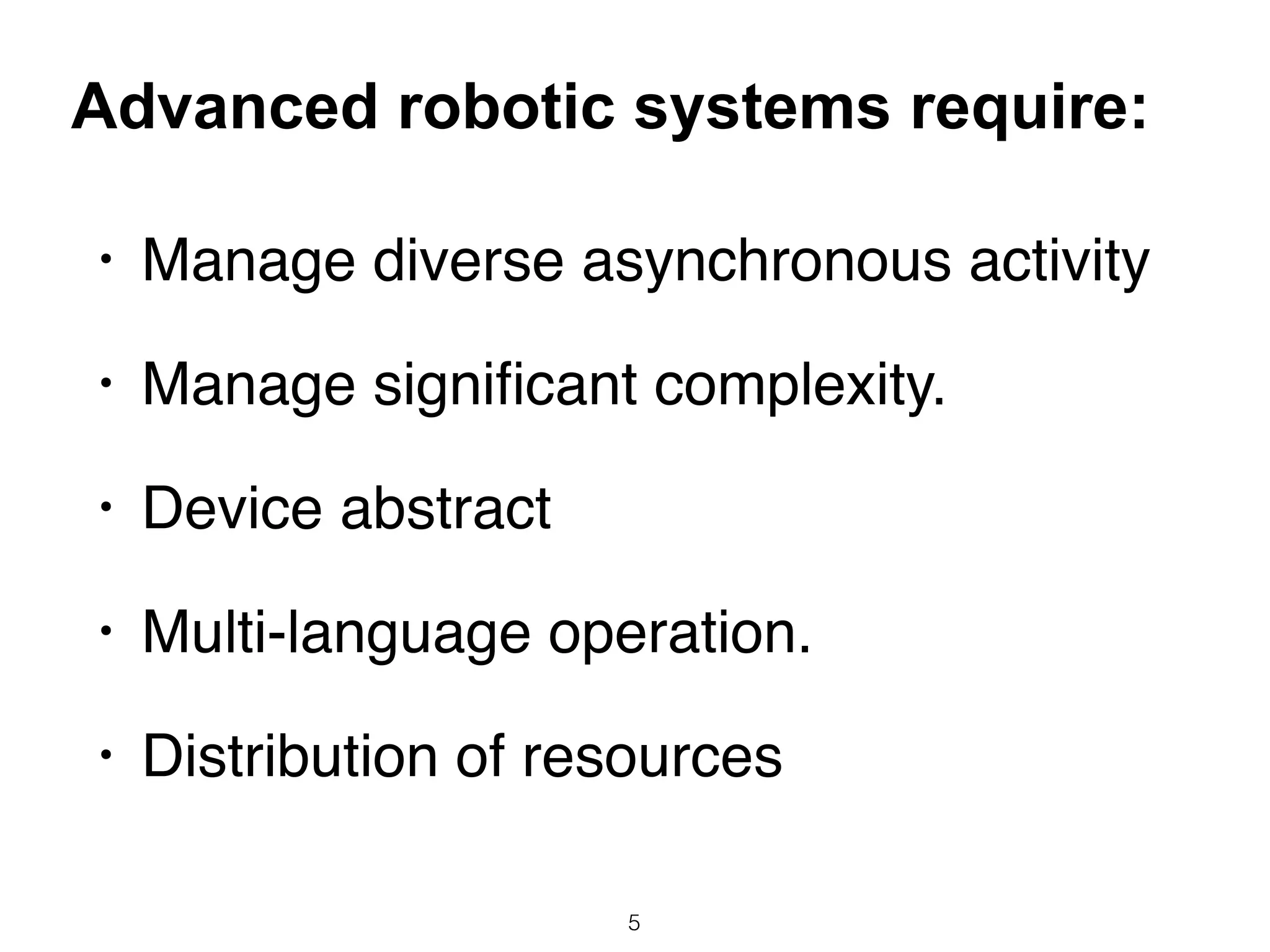• Manage diverse asynchronous activity
• Manage signiﬁcant complexity.
• Device abstract
• Multi-language operation.
• Distribution of resources
5
Advanced robotic systems require:
 
