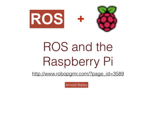 ROS and the
Raspberry Pi
http://www.robopgmr.com/?page_id=3589
Arnold Bailey
+ROS
 