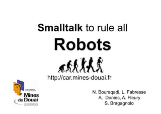 Smalltalk to rule all
    Robots
  http://car.mines-douai.fr

                   N. Bouraqadi, L. Fabresse
                      A.  Doniec, A. Fleury
                          S. Bragagnolo
 