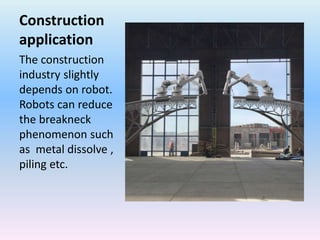 Construction
application
The construction
industry slightly
depends on robot.
Robots can reduce
the breakneck
phenomenon such
as metal dissolve ,
piling etc.
 