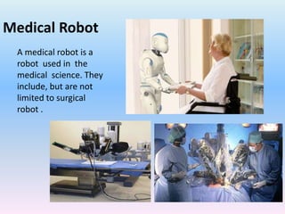 Medical Robot
A medical robot is a
robot used in the
medical science. They
include, but are not
limited to surgical
robot .
 