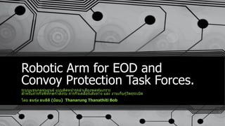 Robotic Arm for EOD and
Convoy Protection Task Forces.
ระบบแขนกลหุ่นยนต์ แบบติดหน้ารถลาเลียงพลหุ้มเกราะ
สาหรับภารกิจพิทักษ์กาลังรบ ภารกิจเคลียร์เส ้นทาง และ งานเก็บกู้วัตถุระเบิด
โดย ธนรุ่ง ธนธิติ (บ็อบ) Thanarung Thanathiti Bob
 