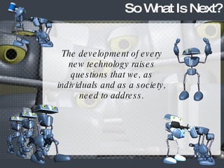 So What Is Next? The development of every new technology raises questions that we, as individuals and as a society, need to address. 