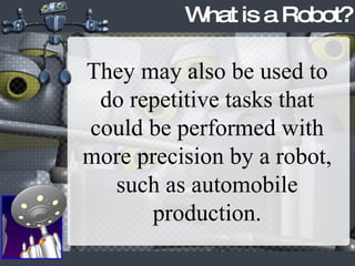 What is a Robot? They may also be used to do repetitive tasks that could be performed with more precision by a robot, such as automobile production. 