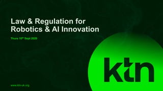 www.ktn-uk.org
Law & Regulation for
Robotics & AI Innovation
Thurs 10th Sept 2020
 