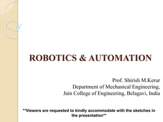 ROBOTICS & AUTOMATION
Prof. Shirish M.Kerur
Department of Mechanical Engineering,
Jain College of Engineering, Belagavi, India
**Viewers are requested to kindly accommodate with the sketches in
the presentation**
 