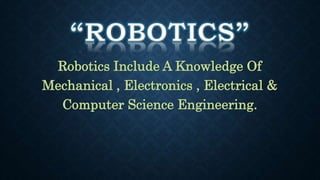 Robotics Include A Knowledge Of 
Mechanical , Electronics , Electrical & 
Computer Science Engineering. 
 