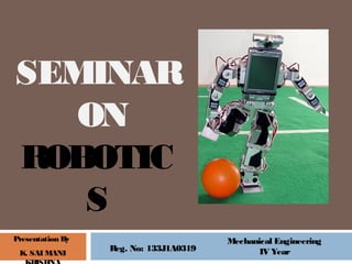 Presentation By
K. SAI MANI
SEMINAR
ON
ROBOTIC
S
Reg. No: 133J1A0319
Mechanical Engineering
IV Year
 
