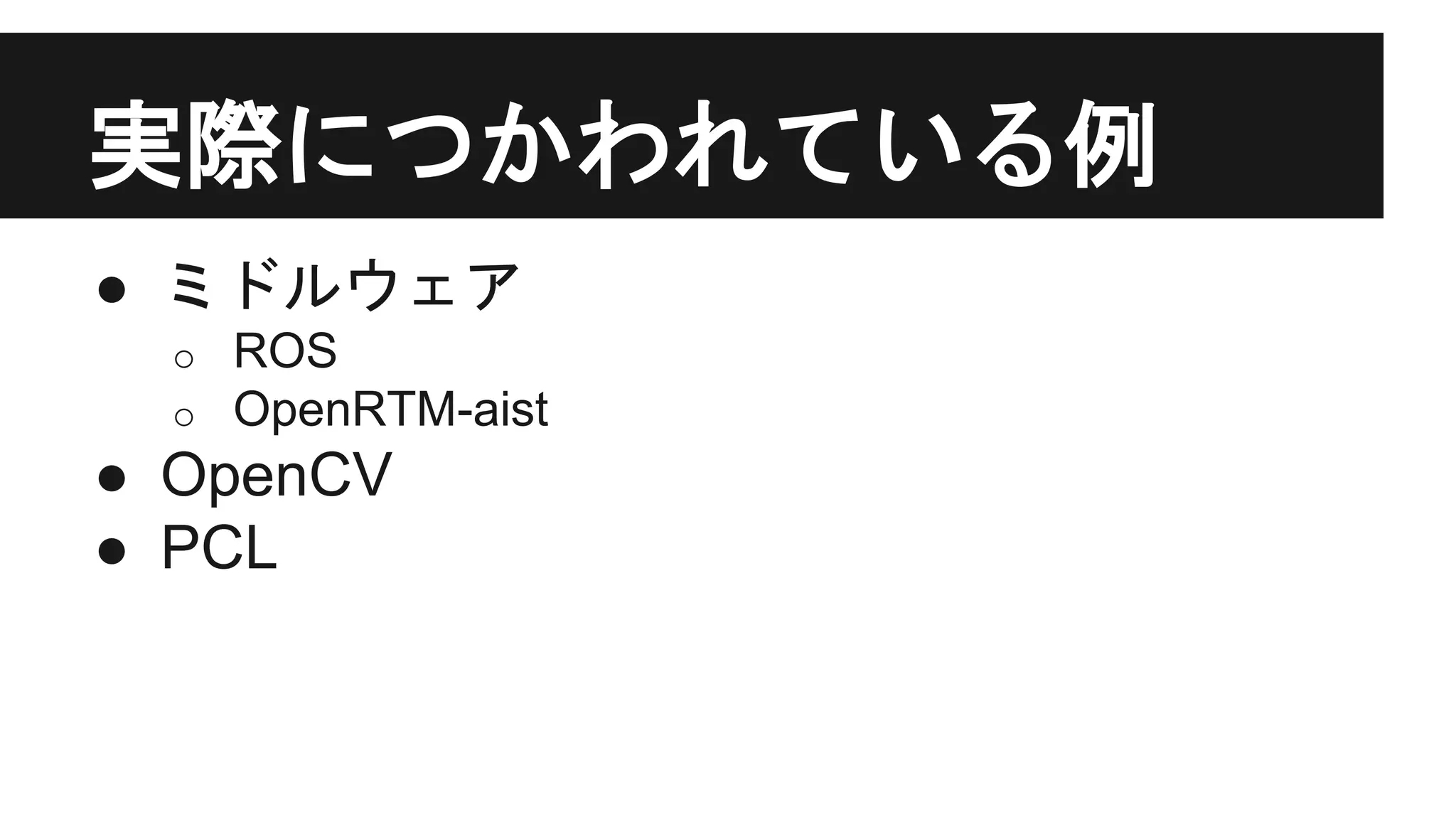 実際につかわれている例
● ミドルウェア
o ROS
o OpenRTM-aist
● OpenCV
● PCL
 