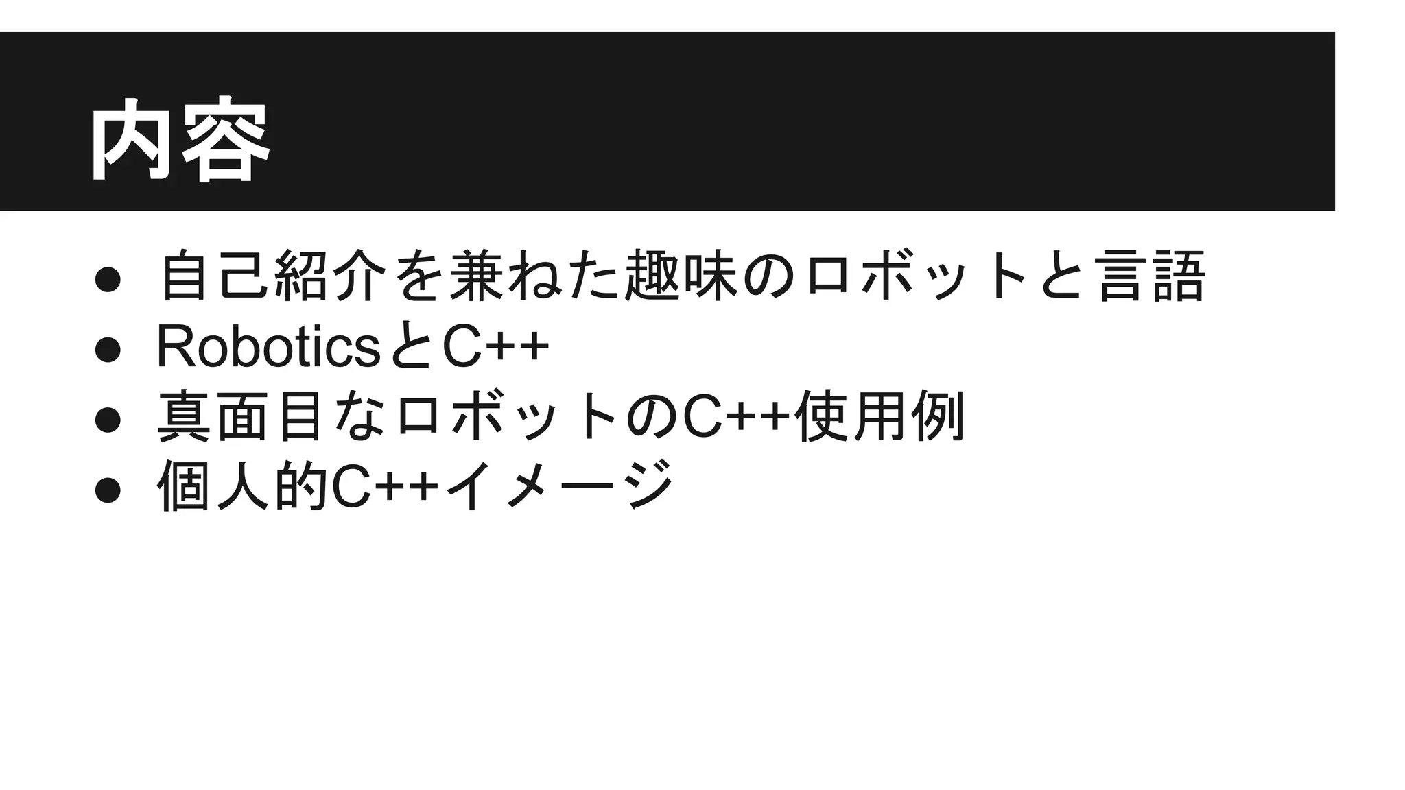 内容
● 自己紹介を兼ねた趣味のロボットと言語
● RoboticsとC++
● 真面目なロボットのC++使用例
● 個人的C++イメージ
 