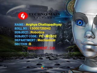 NAME : Arghya Chattopadhyay
ROLL NO : 13000720042
SUBJECT : Robotics
subject code : PE –ME602
DEPARTMENT : Mechanical
SECTION :B
ASSIGNMENT : CA1
 