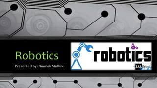 Robotics
Presented by: Raunak Mallick
 