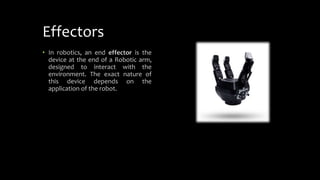 Effectors
• In robotics, an end effector is the
device at the end of a Robotic arm,
designed to interact with the
environment. The exact nature of
this device depends on the
application of the robot.
 