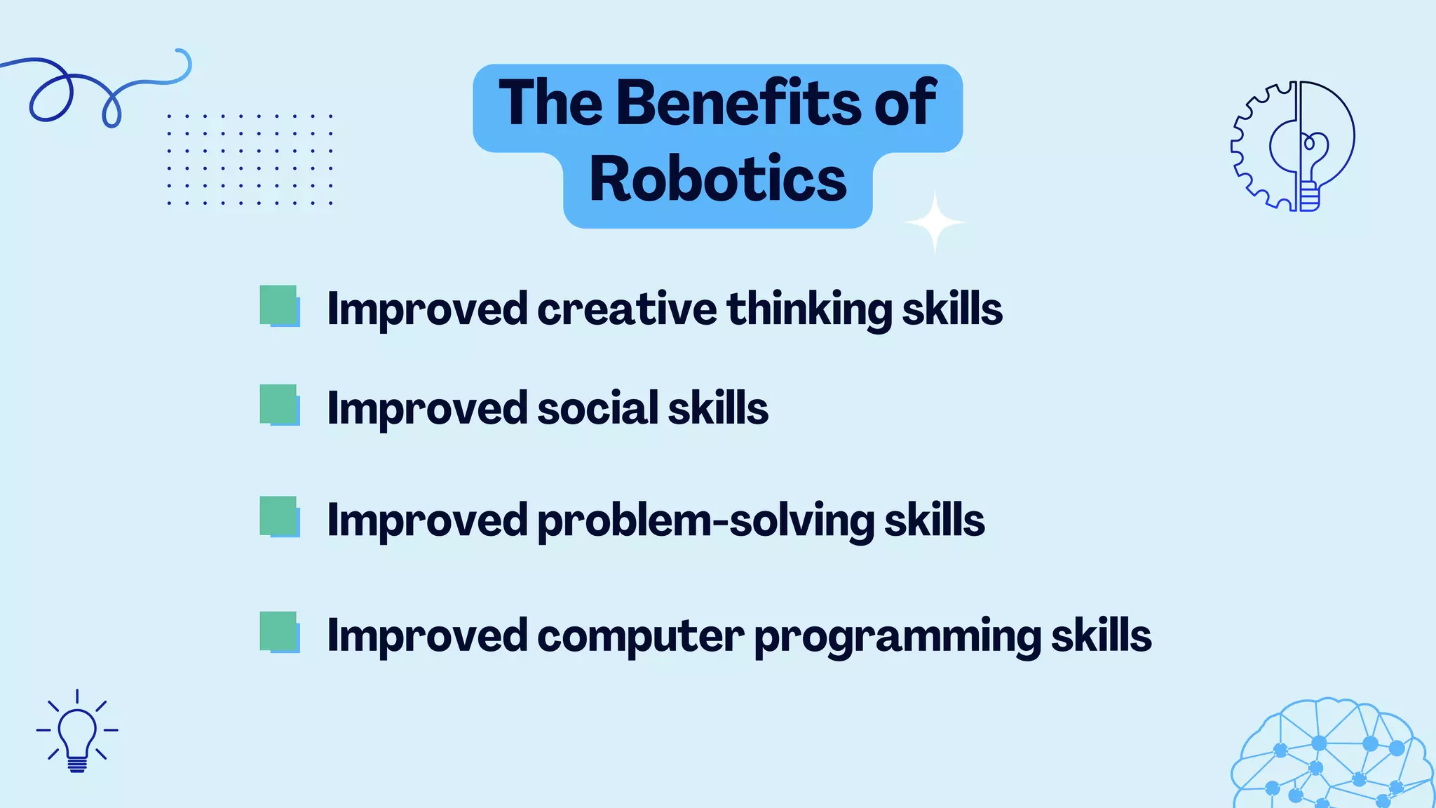 The Benefits of
Robotics
Improved creative thinking skills
Improved social skills
Improved problem-solving skills
Improved computer programming skills
 