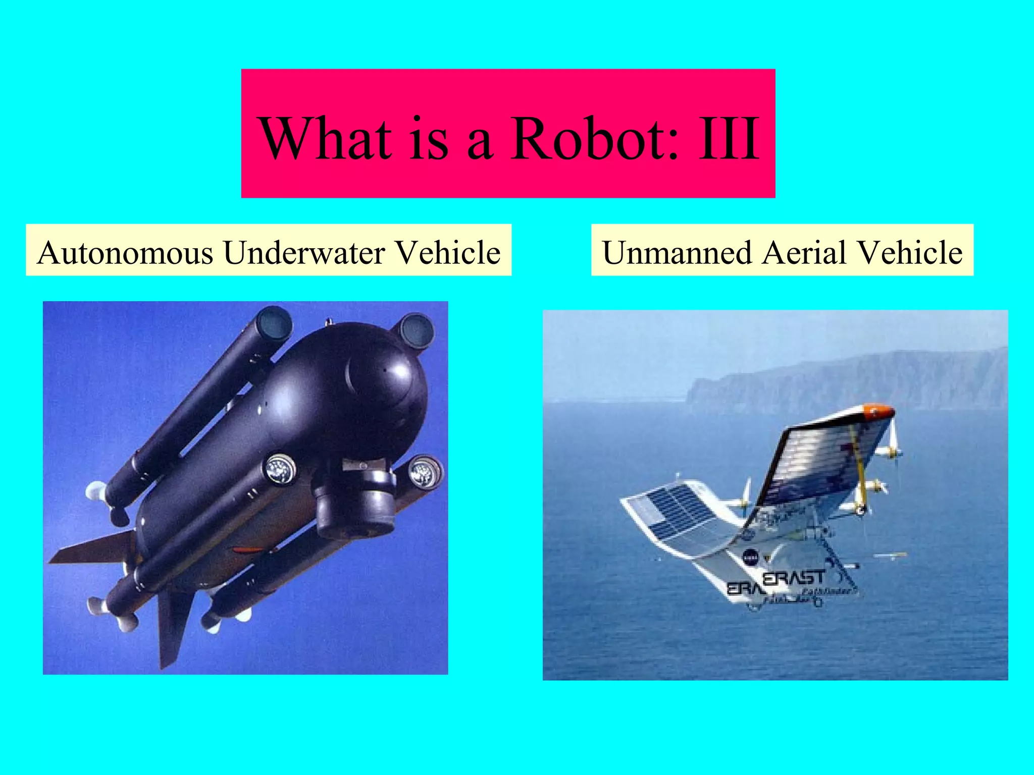 What is a Robot: III 
Autonomous Underwater Vehicle Unmanned Aerial Vehicle 
 