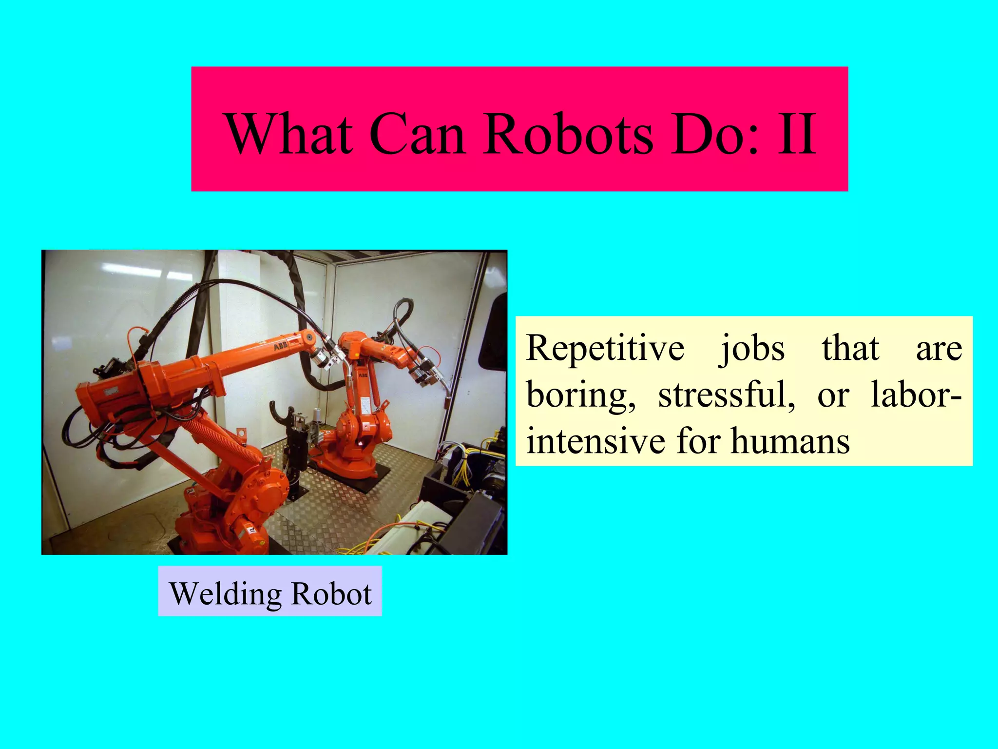 What Can Robots Do: II 
Repetitive jobs that are 
boring, stressful, or labor-intensive 
for humans 
Welding Robot 
 