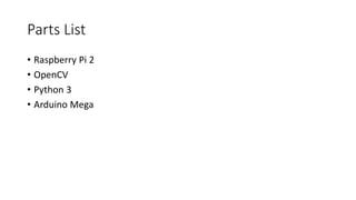 Parts List
• Raspberry Pi 2
• OpenCV
• Python 3
• Arduino Mega
 