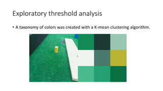 Exploratory threshold analysis
• A taxonomy of colors was created with a K-mean clustering algorithm.
 