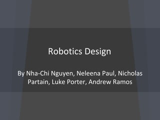 Robotics Design
By Nha-Chi Nguyen, Neleena Paul, Nicholas
Partain, Luke Porter, Andrew Ramos
 