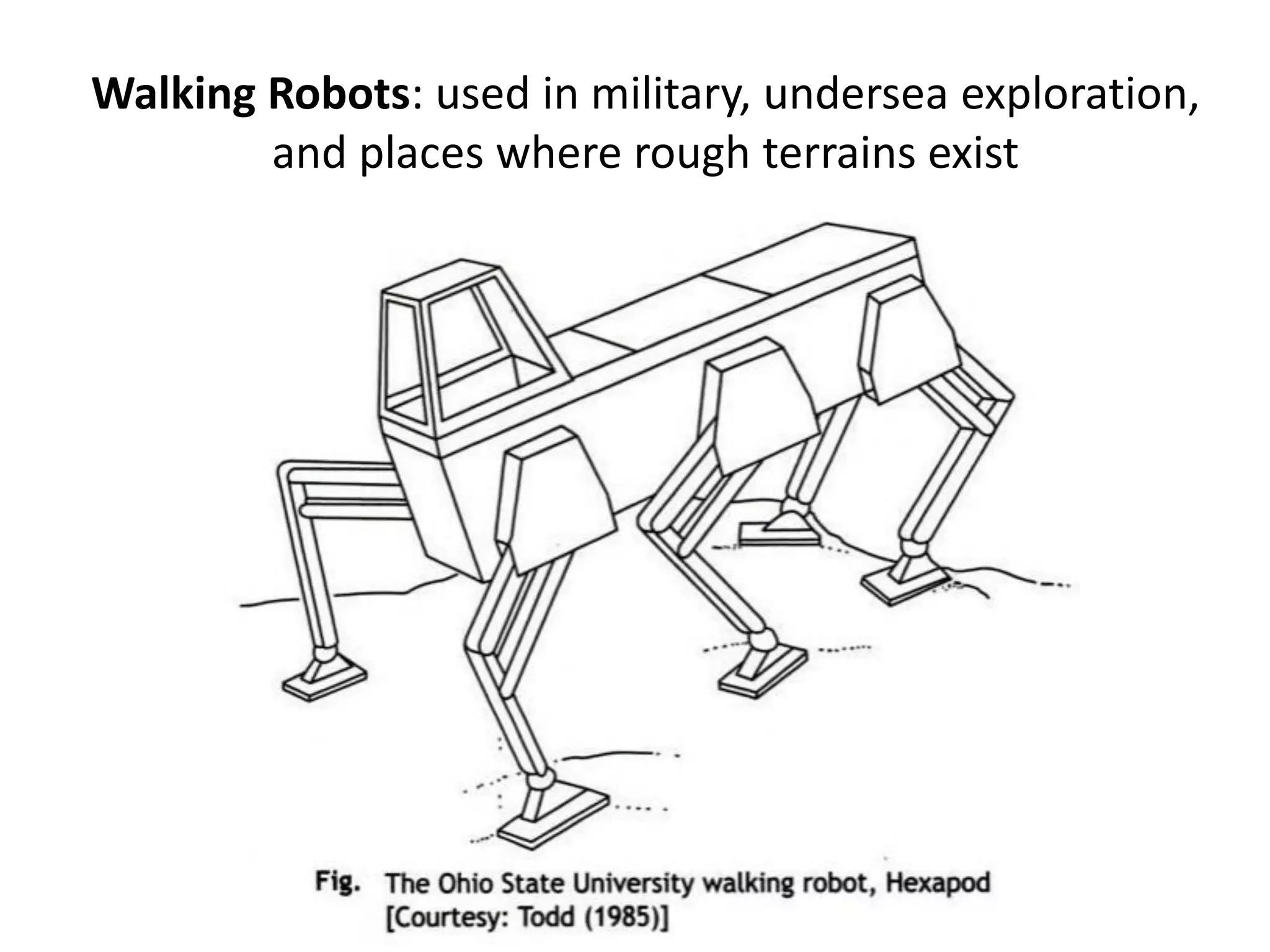 Walking Robots: used in military, undersea exploration,
and places where rough terrains exist
 
