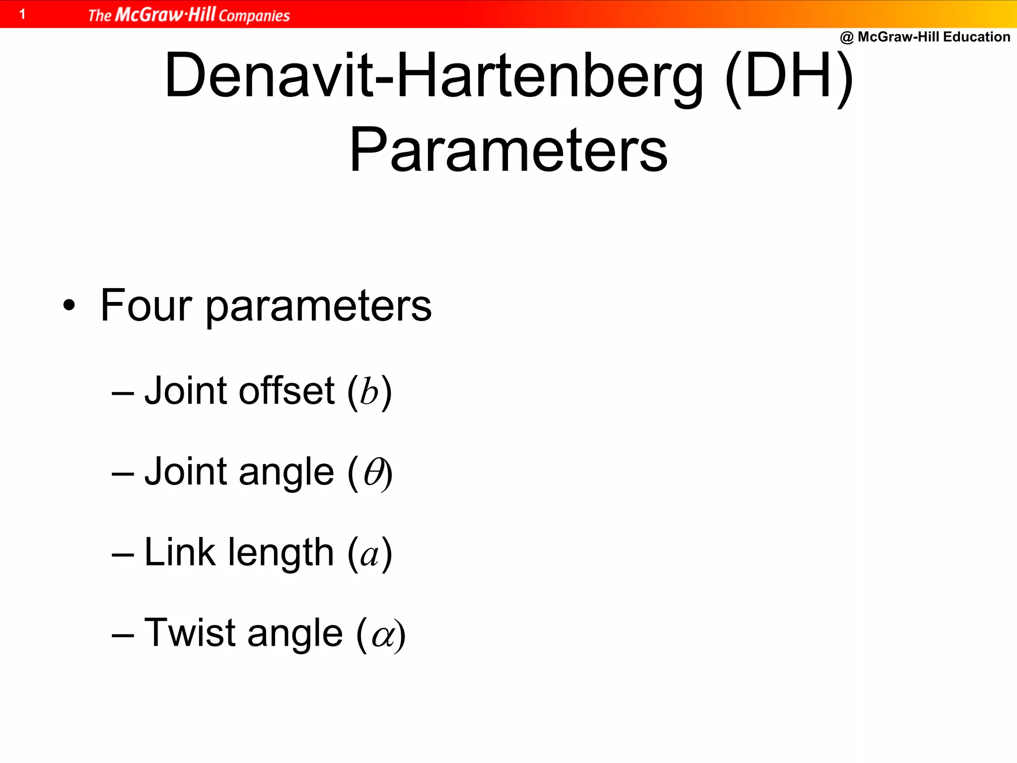 @ McGraw-Hill Education
1
Denavit-Hartenberg (DH)
Parameters
• Four parameters
– Joint offset (b)
– Joint angle ()
– Link length (a)
– Twist angle ()
 