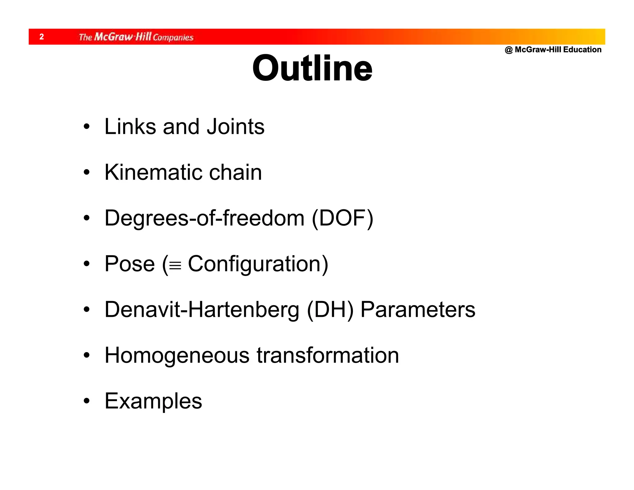 @ McGraw-Hill Education
2
Outline
• Links and Joints
• Kinematic chain
• Degrees-of-freedom (DOF)
• Pose ( Configuration)
• Denavit-Hartenberg (DH) Parameters
• Homogeneous transformation
• Examples
 